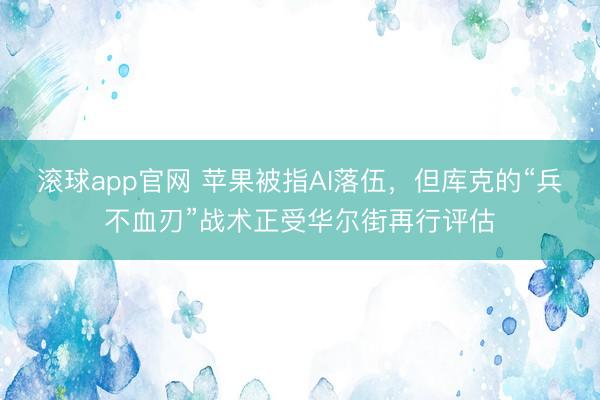 滚球app官网 苹果被指AI落伍，但库克的“兵不血刃”战术正受华尔街再行评估