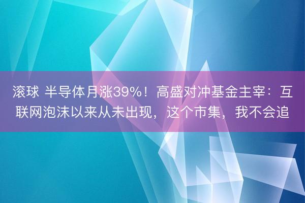 滚球 半导体月涨39%！高盛对冲基金主宰：互联网泡沫以来从未出现，这个市集，我不会追