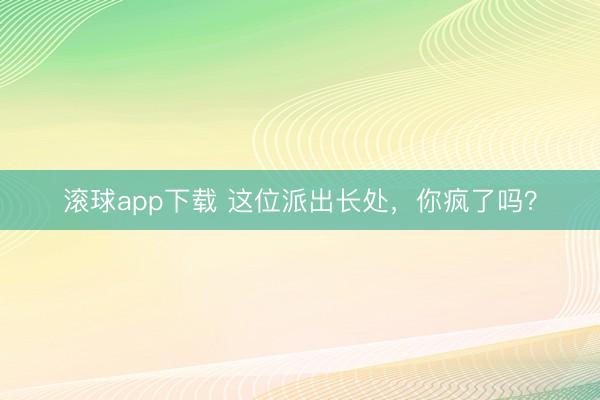 滚球app下载 这位派出长处，你疯了吗？