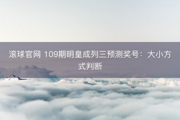 滚球官网 109期明皇成列三预测奖号：大小方式判断