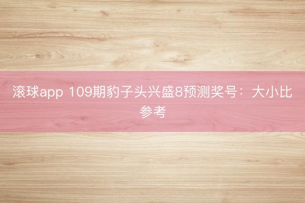 滚球app 109期豹子头兴盛8预测奖号：大小比参考