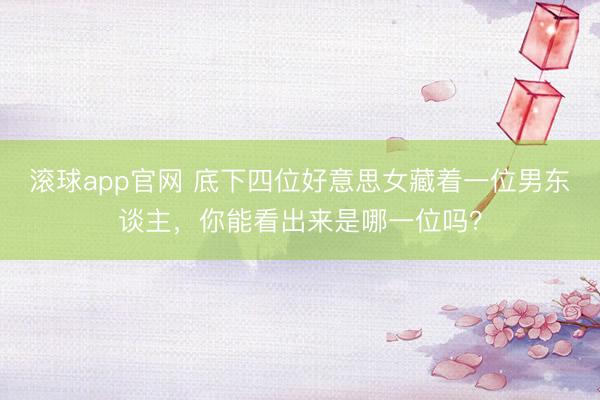 滚球app官网 底下四位好意思女藏着一位男东谈主，<a href=