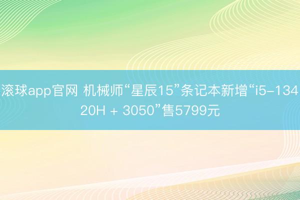 滚球app官网 机械师“星辰15”条记本新增“i5-13420H + 3050”售5799元