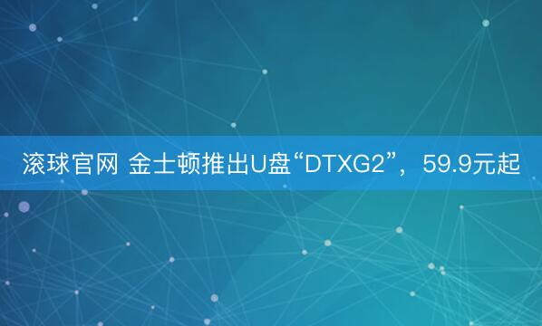 滚球官网 金士顿推出U盘“DTXG2”，59.9元起