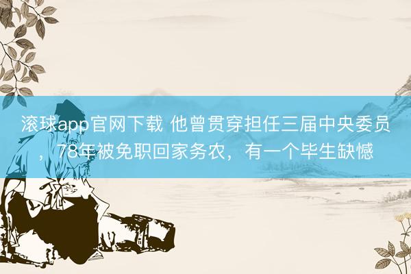 滚球app官网下载 他曾贯穿担任三届中央委员，78年被免职回家务农，有一个毕生缺憾