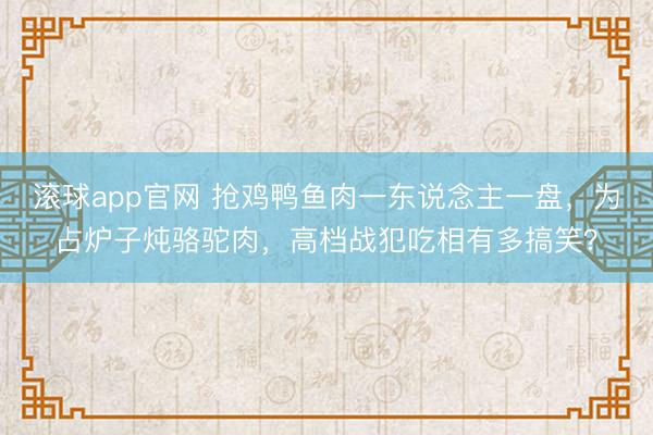 滚球app官网 抢鸡鸭鱼肉一东说念主一盘，为占炉子炖骆驼肉，高档战犯吃相有多搞笑？