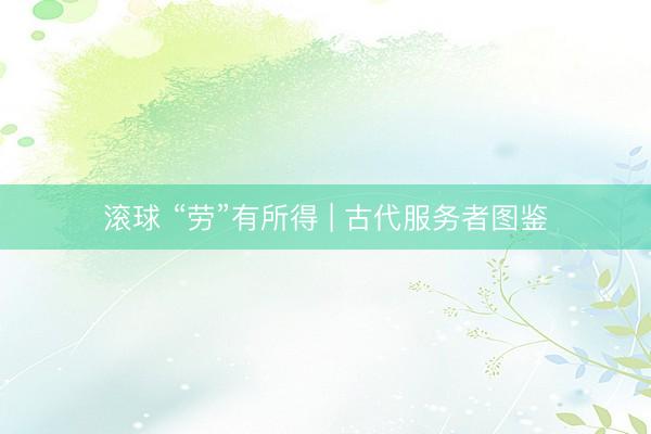 滚球 “劳”有所得 | 古代服务者图鉴
