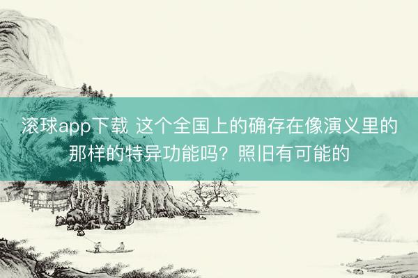 滚球app下载 这个全国上的确存在像演义里的那样的特异功能吗？照旧有可能的