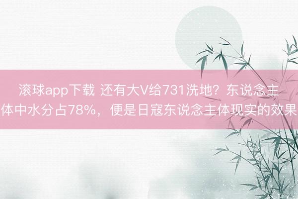 滚球app下载 还有大V给731洗地？东说念主体中水分占78%，便是日寇东说念主体现实的效果