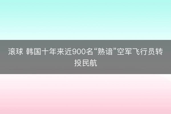 滚球 韩国十年来近900名“熟谙”空军飞行员转投民航