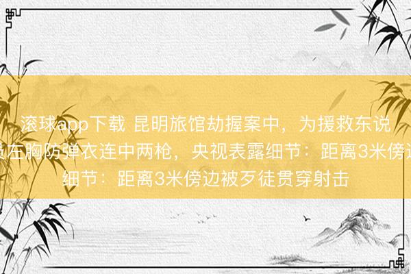 滚球app下载 昆明旅馆劫握案中，为援救东说念主质，反恐队员左胸防弹衣连中两枪，央视表露细节：距离3米傍边被歹徒贯穿射击