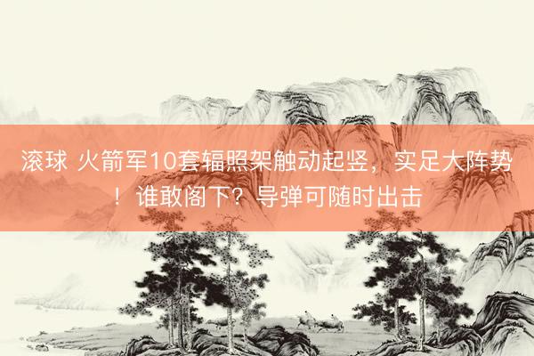 滚球 火箭军10套辐照架触动起竖，实足大阵势！谁敢阁下？导弹可随时出击