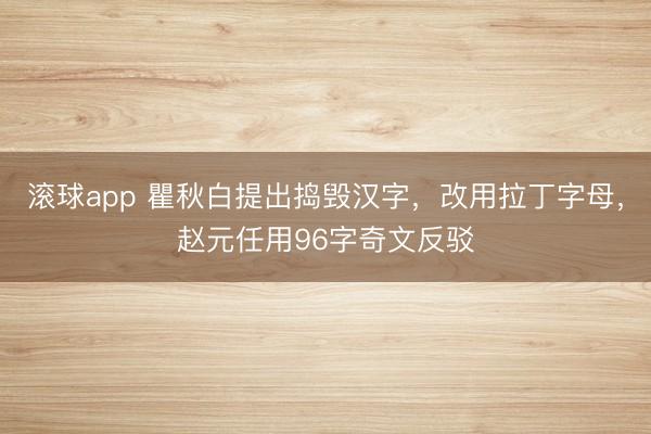 滚球app 瞿秋白提出捣毁汉字，改用拉丁字母，赵元任用96字奇文反驳