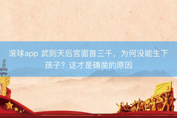 滚球app 武则天后宫面首三千，为何没能生下孩子？这才是确凿的原因