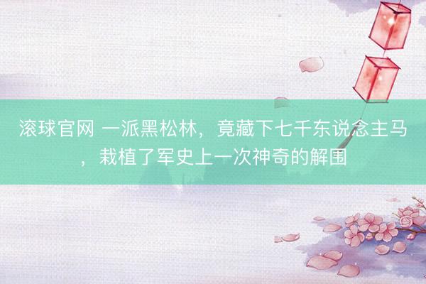 滚球官网 一派黑松林，竟藏下七千东说念主马，栽植了军史上一次神奇的解围