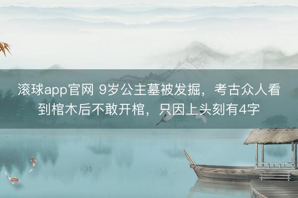 滚球app官网 9岁公主墓被发掘，考古众人看到棺木后不敢开棺，只因上头刻有4字
