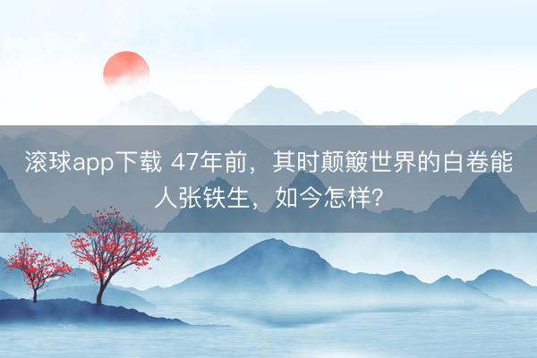 滚球app下载 47年前，其时颠簸世界的白卷能人张铁生，如今怎样？