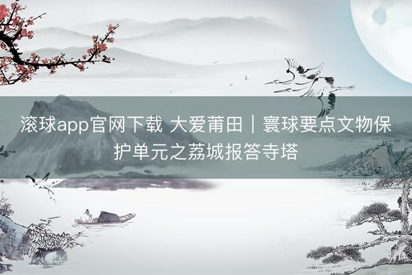 滚球app官网下载 大爱莆田｜寰球要点文物保护单元之荔城报答寺塔
