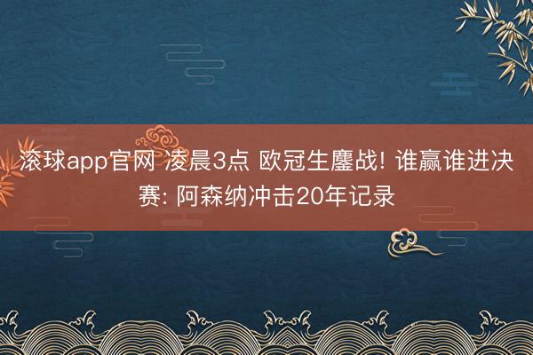 滚球app官网 凌晨3点 欧冠生鏖战! 谁赢谁进决赛: 阿森纳冲击20年记录