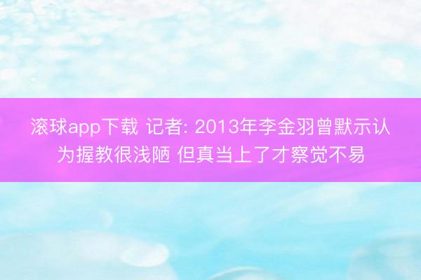 滚球app下载 记者: 2013年李金羽曾默示认为握教很浅陋 但真当上了才察觉不易