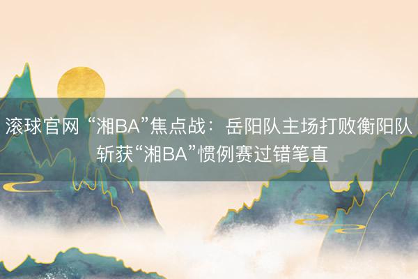滚球官网 “湘BA”焦点战：岳阳队主场打败衡阳队 斩获“湘BA”惯例赛过错笔直