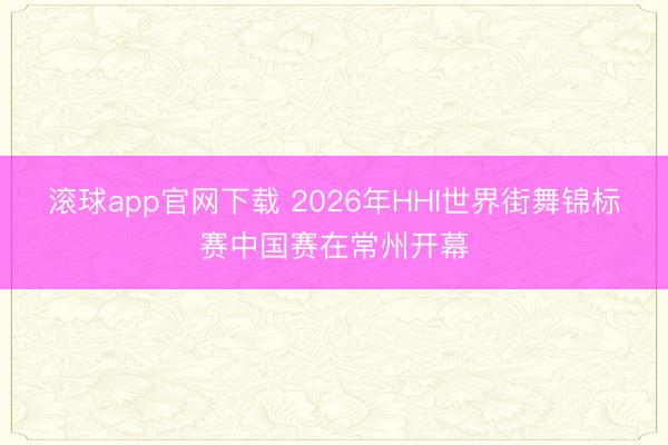 滚球app官网下载 2026年HHI世界街舞锦标赛中国赛在常州开幕