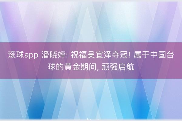 滚球app 潘晓婷: 祝福吴宜泽夺冠! 属于中国台球的黄金期间， 顽强启航