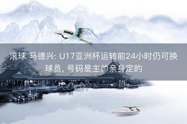滚球 马德兴: U17亚洲杯运转前24小时仍可换球员， 号码是主帅亲身定的