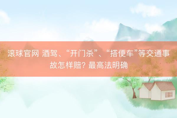 滚球官网 酒驾、“开门杀”、“搭便车”等交通事故怎样赔? 最高法明确