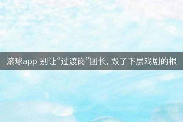 滚球app 别让“过渡岗”团长， 毁了下层戏剧的根
