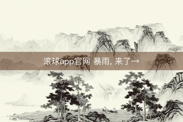 滚球app官网 暴雨， 来了→