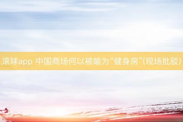 滚球app 中国商场何以被喻为“健身房”(现场批驳)
