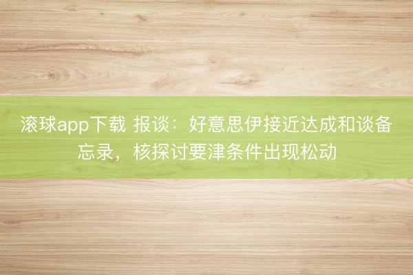 滚球app下载 报谈：好意思伊接近达成和谈备忘录，核探讨要津条件出现松动