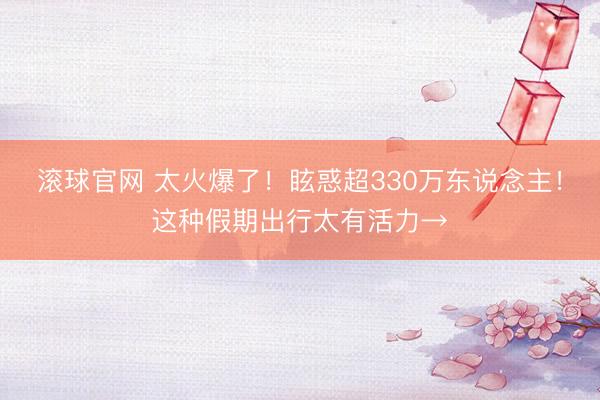滚球官网 太火爆了！眩惑超330万东说念主！这种假期出行太有活力→