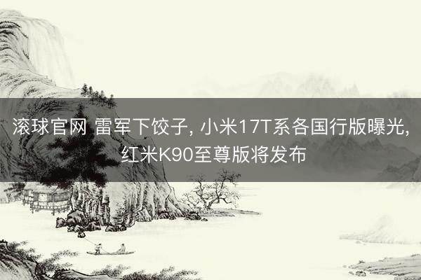 滚球官网 雷军下饺子， 小米17T系各国行版曝光， 红米K90至尊版将发布