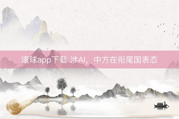 滚球app下载 涉AI，中方在衔尾国表态
