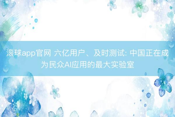 滚球app官网 六亿用户、及时测试: 中国正在成为民众AI应用的最大实验室
