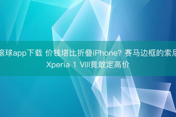 滚球app下载 价钱堪比折叠iPhone? 赛马边框的索尼Xperia 1 VIII竟敢定高价