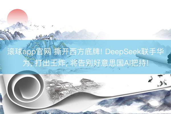 滚球app官网 撕开西方底牌! DeepSeek联手华为， 打出王炸， 将告别好意思国AI把持!