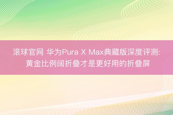 滚球官网 华为Pura X Max典藏版深度评测: 黄金比例阔折叠才是更好用的折叠屏