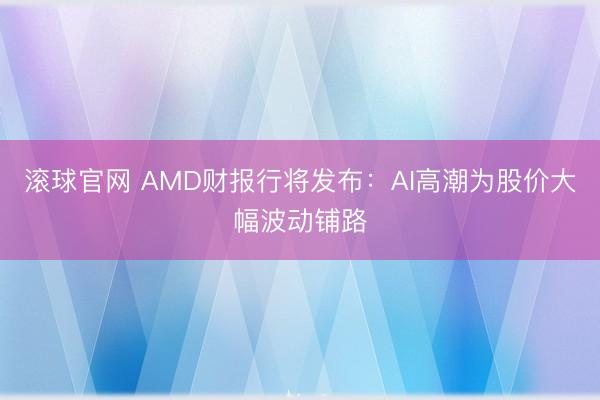 滚球官网 AMD财报行将发布：AI高潮为股价大幅波动铺路