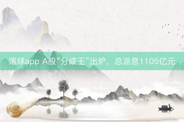 滚球app A股“分成王”出炉，总派息1105亿元