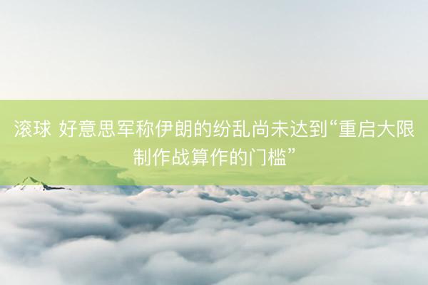 滚球 好意思军称伊朗的纷乱尚未达到“重启大限制作战算作的门槛”