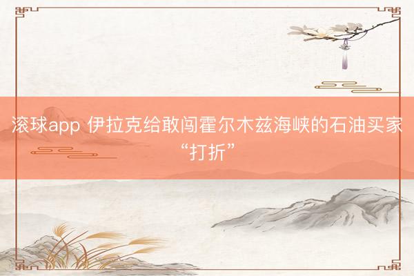 滚球app 伊拉克给敢闯霍尔木兹海峡的石油买家“打折”
