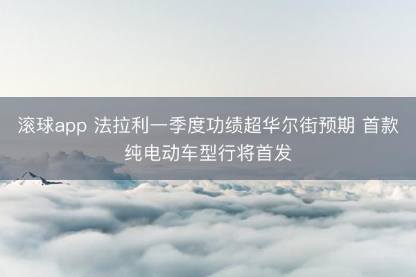 滚球app 法拉利一季度功绩超华尔街预期 首款纯电动车型行将首发