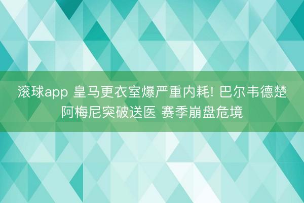 滚球app 皇马更衣室爆严重内耗! 巴尔韦德楚阿梅尼突破送医 赛季崩盘危境