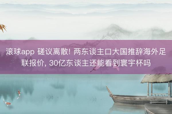 滚球app 磋议离散! 两东谈主口大国推辞海外足联报价， 30亿东谈主还能看到寰宇杯吗
