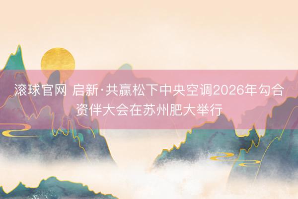 滚球官网 启新·共赢松下中央空调2026年勾合资伴大会在苏州肥大举行