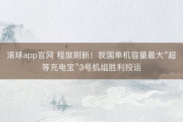 滚球app官网 程度刷新！我国单机容量最大“超等充电宝”3号机组胜利投运