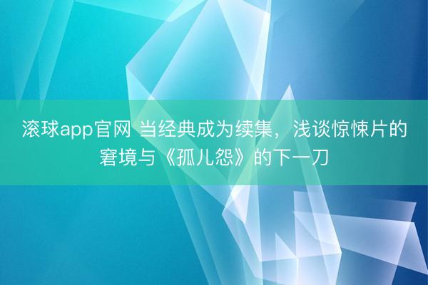 滚球app官网 当经典成为续集，浅谈惊悚片的窘境与《孤儿怨》的下一刀